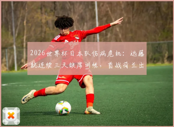 2026世界杯日本队伤病危机：远藤航连续三天缺席训练，首战荷兰出战成疑，最新伤情分析与影响解读