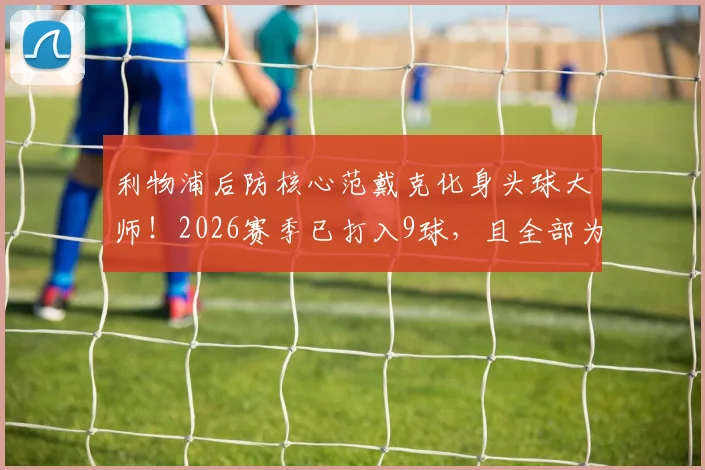 利物浦后防核心范戴克化身头球大师！2026赛季已打入9球，且全部为头球破门，创惊人纪录