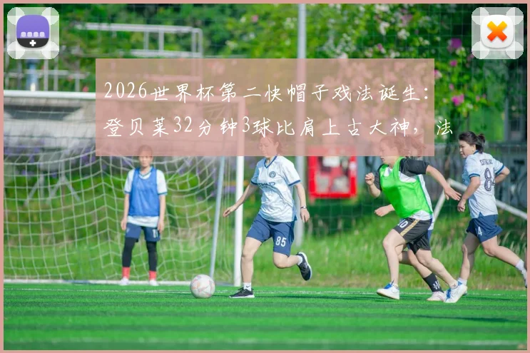 2026世界杯第二快帽子戏法诞生:登贝莱32分钟3球比肩上古大神,法国锋霸创历史时刻