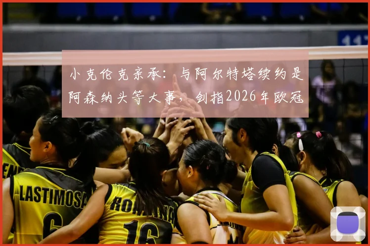小克伦克亲承：与阿尔特塔续约是阿森纳头等大事，剑指2026年欧冠冠军目标