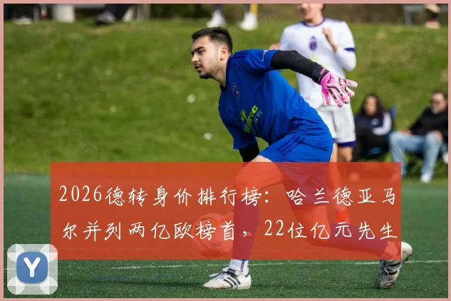 2026德转身价排行榜：哈兰德亚马尔并列两亿欧榜首，22位亿元先生完整名单及价值解读