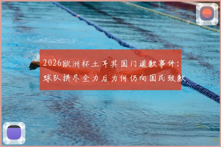 2026欧洲杯土耳其国门道歉事件：球队拼尽全力后为何仍向国民致歉？背后原因深度剖析