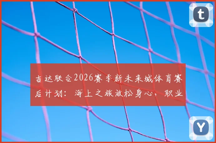 吉达联合2026赛季新未来城体育赛后计划：海上之旅放松身心，职业球队如何高效恢复？