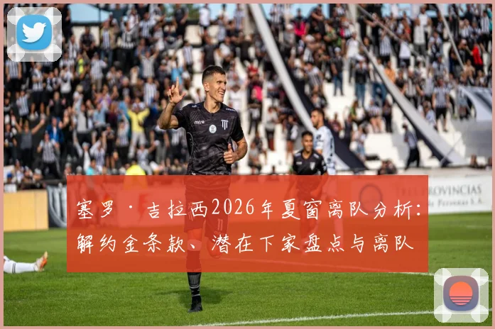 塞罗·吉拉西2026年夏窗离队分析:解约金条款、潜在下家盘点与离队决心背后原因解读