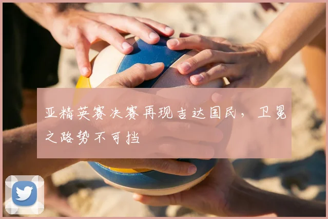 亚精英赛决赛再现吉达国民,卫冕之路势不可挡