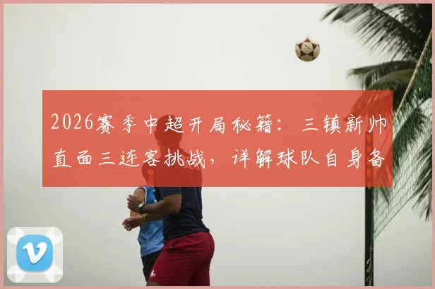 2026赛季中超开局秘籍：三镇新帅直面三连客挑战，详解球队自身备战全流程（附客场作战要点）