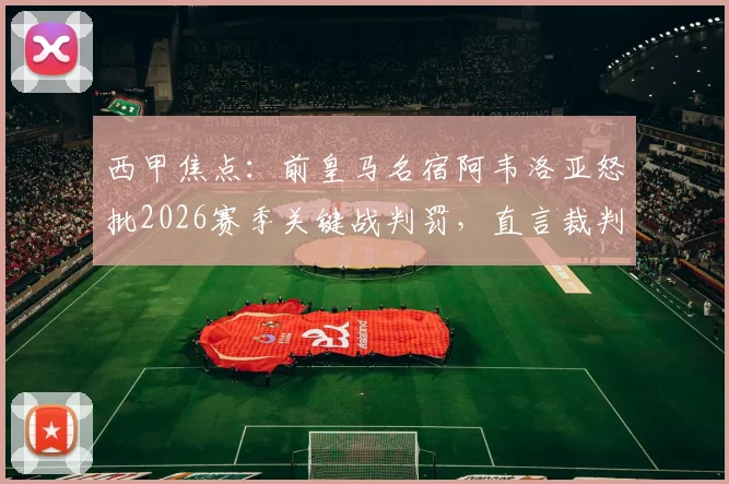 西甲焦点:前皇马名宿阿韦洛亚怒批2026赛季关键战判罚,直言裁判忘掏黄牌毁了比赛进程