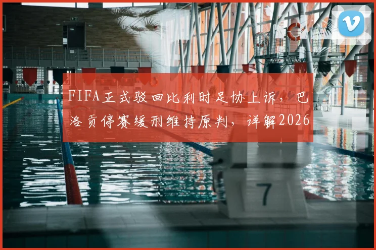 FIFA正式驳回比利时足协上诉，巴洛贡停赛缓刑维持原判，详解2026世界杯参赛前景与规则影响