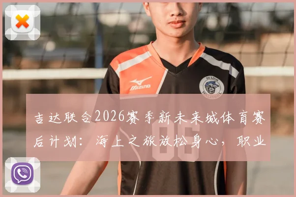 吉达联合2026赛季新未来城体育赛后计划：海上之旅放松身心，职业球队如何高效恢复？