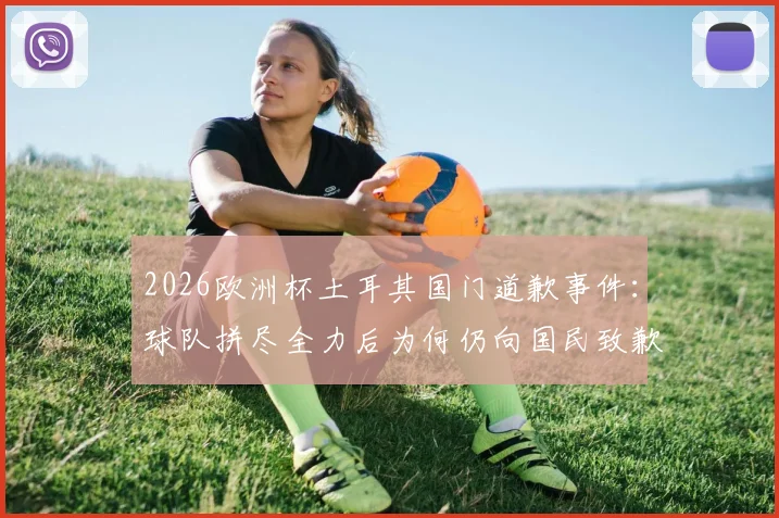 2026欧洲杯土耳其国门道歉事件:球队拼尽全力后为何仍向国民致歉?背后原因深度剖析