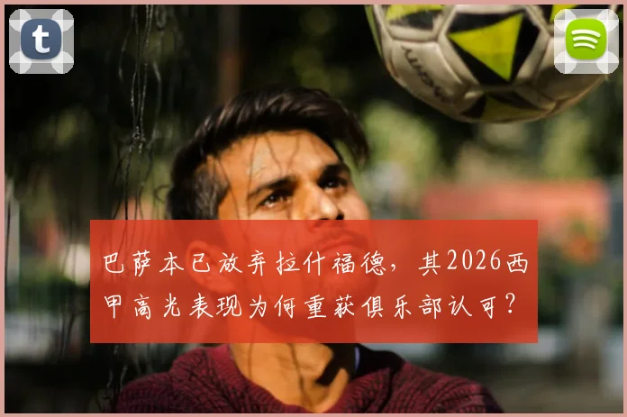 巴萨本已放弃拉什福德，其2026西甲高光表现为何重获俱乐部认可？