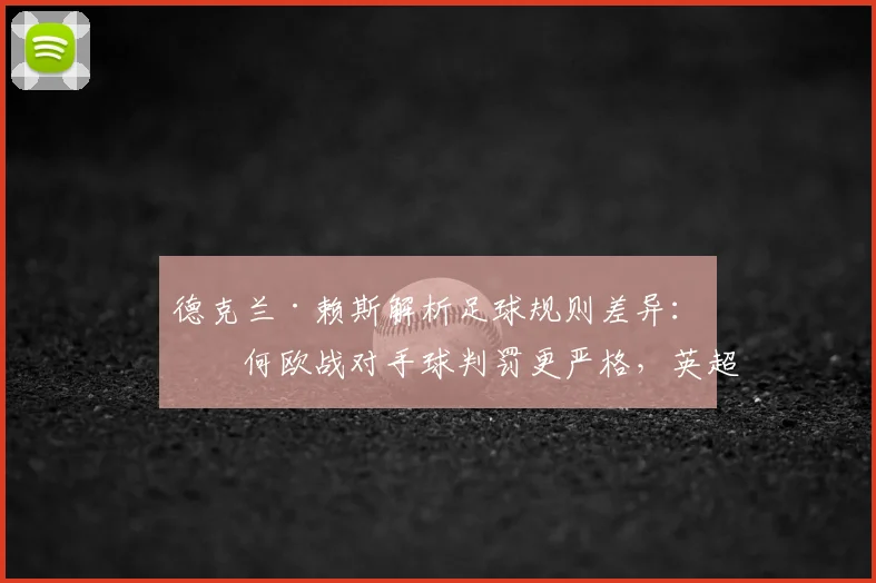 德克兰·赖斯解析足球规则差异:为何欧战对手球判罚更严格,英超球员如何适应?