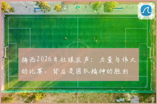 梅西2026年社媒发声:力量与伟大的比赛,背后是团队精神的胜利