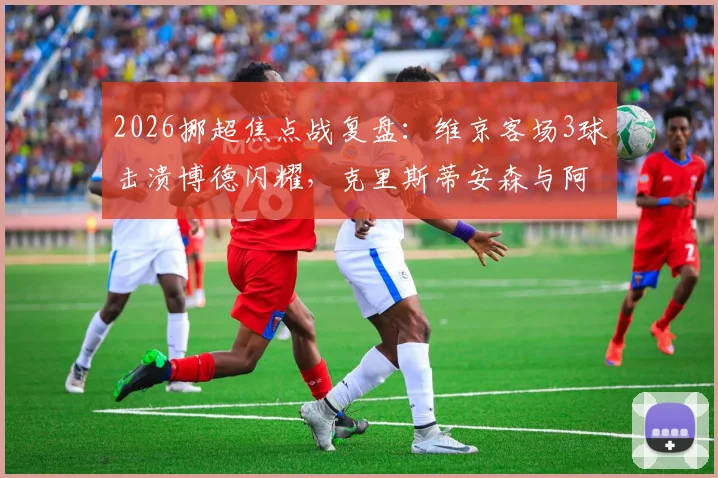 2026挪超焦点战复盘：维京客场3球击溃博德闪耀，克里斯蒂安森与阿斯基尔森如何导演半场好戏？