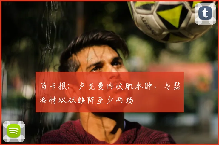 马卡报:卢克曼内收肌水肿,与瑟洛特双双缺阵至少两场